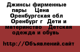 Джинсы фирменные 2 пары. › Цена ­ 500 - Оренбургская обл., Оренбург г. Дети и материнство » Детская одежда и обувь   